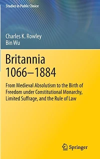 Britannia 1066-1884: From Medieval Absolutism to the Birth of Freedom under Constitutional Monarchy, Limited Suffrage, and Rule Law
