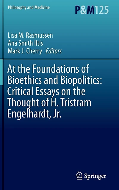 At the Foundations of Bioethics and Biopolitics: Critical Essays on Thought H. Tristram Engelhardt, Jr.