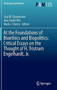 At the Foundations of Bioethics and Biopolitics: Critical Essays on Thought H. Tristram Engelhardt, Jr.