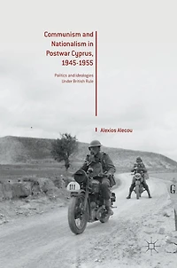 Communism and Nationalism Postwar Cyprus, 1945-1955: Politics Ideologies Under British Rule