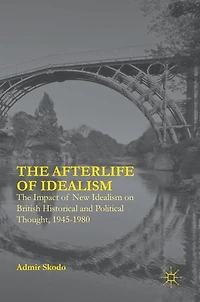 The Afterlife of Idealism: Impact New Idealism on British Historical and Political Thought, 1945-1980