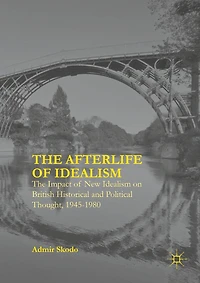The Afterlife of Idealism: Impact New Idealism on British Historical and Political Thought, 1945-1980