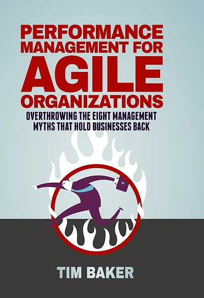 Performance Management for Agile Organizations: Overthrowing The Eight Myths That Hold Businesses Back