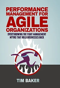 Performance Management for Agile Organizations: Overthrowing The Eight Myths That Hold Businesses Back