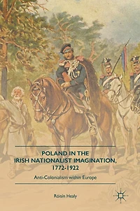 Poland the Irish Nationalist Imagination, 1772-1922: Anti-Colonialism within Europe