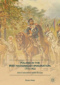 Poland the Irish Nationalist Imagination, 1772-1922: Anti-Colonialism within Europe