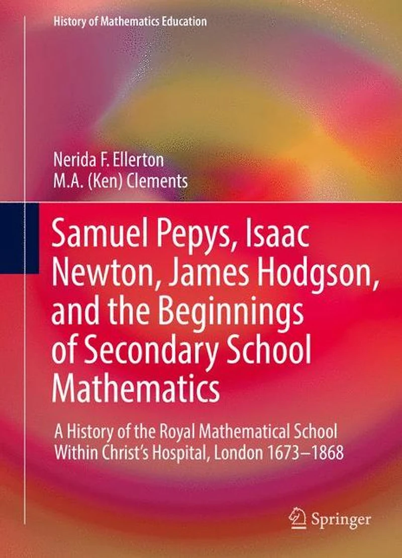 Samuel Pepys, Isaac Newton, James Hodgson, and the Beginnings of Secondary School Mathematics: A History Royal Mathematical Within Christ's Hospital, London 1673-1868