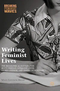 Writing Feminist Lives: The Biographical Battles over Betty Friedan, Germaine Greer, Gloria Steinem, and Simone de Beauvoir