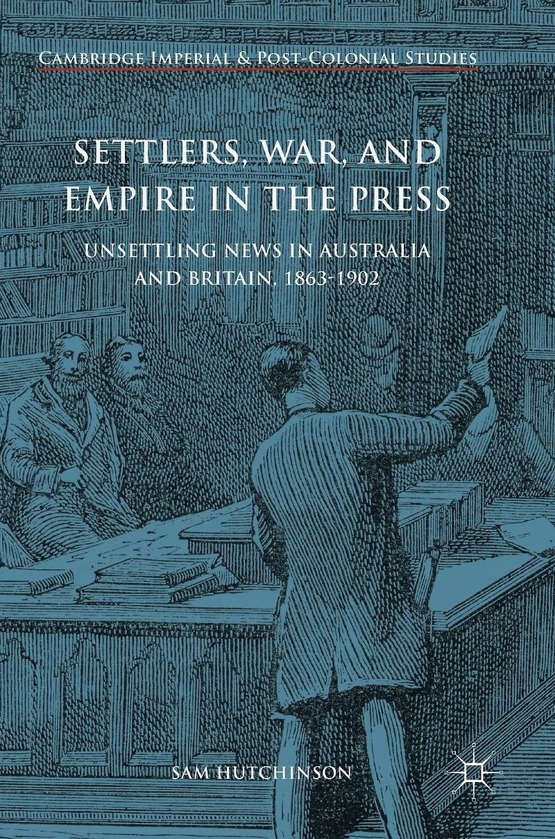Settlers, War, and Empire the Press: Unsettling News Australia Britain, 1863-1902