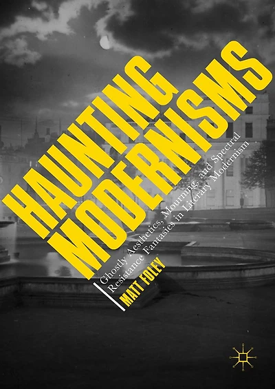 Haunting Modernisms: Ghostly Aesthetics, Mourning, and Spectral Resistance Fantasies Literary Modernism