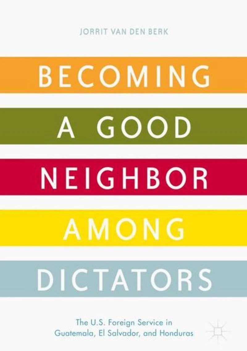 Becoming a Good Neighbor among Dictators: The U.S. Foreign Service Guatemala, El Salvador, and Honduras