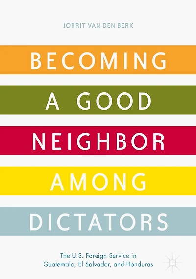 Becoming a Good Neighbor among Dictators: The U.S. Foreign Service Guatemala, El Salvador, and Honduras
