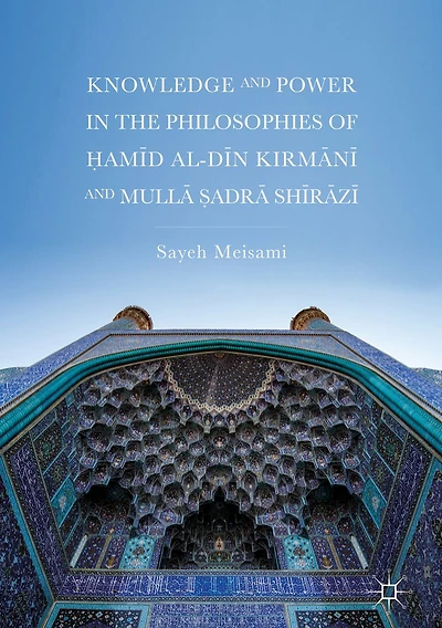 Knowledge and Power the Philosophies of ?amid al-Din Kirmani Mulla ?adra Shirazi