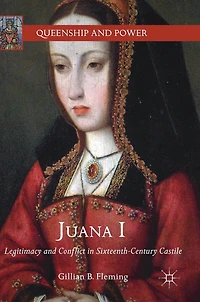 Juana I: Legitimacy and Conflict Sixteenth-Century Castile