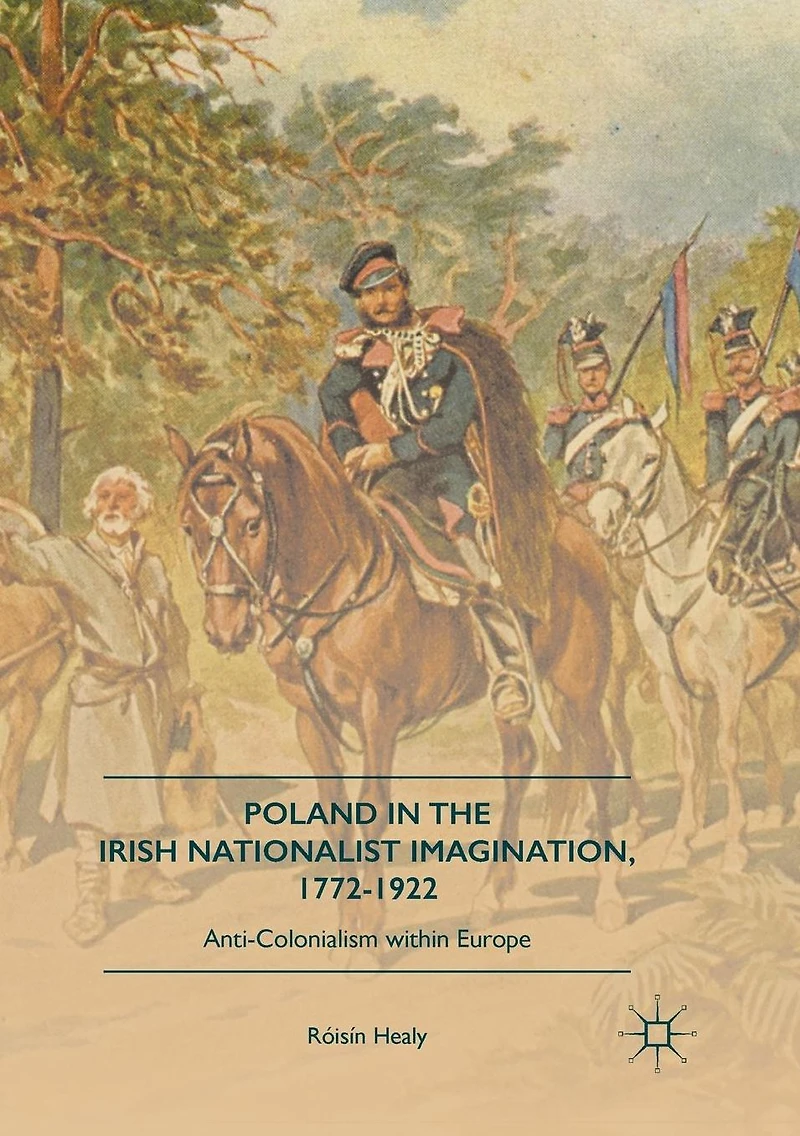 Poland the Irish Nationalist Imagination, 1772-1922: Anti-Colonialism within Europe