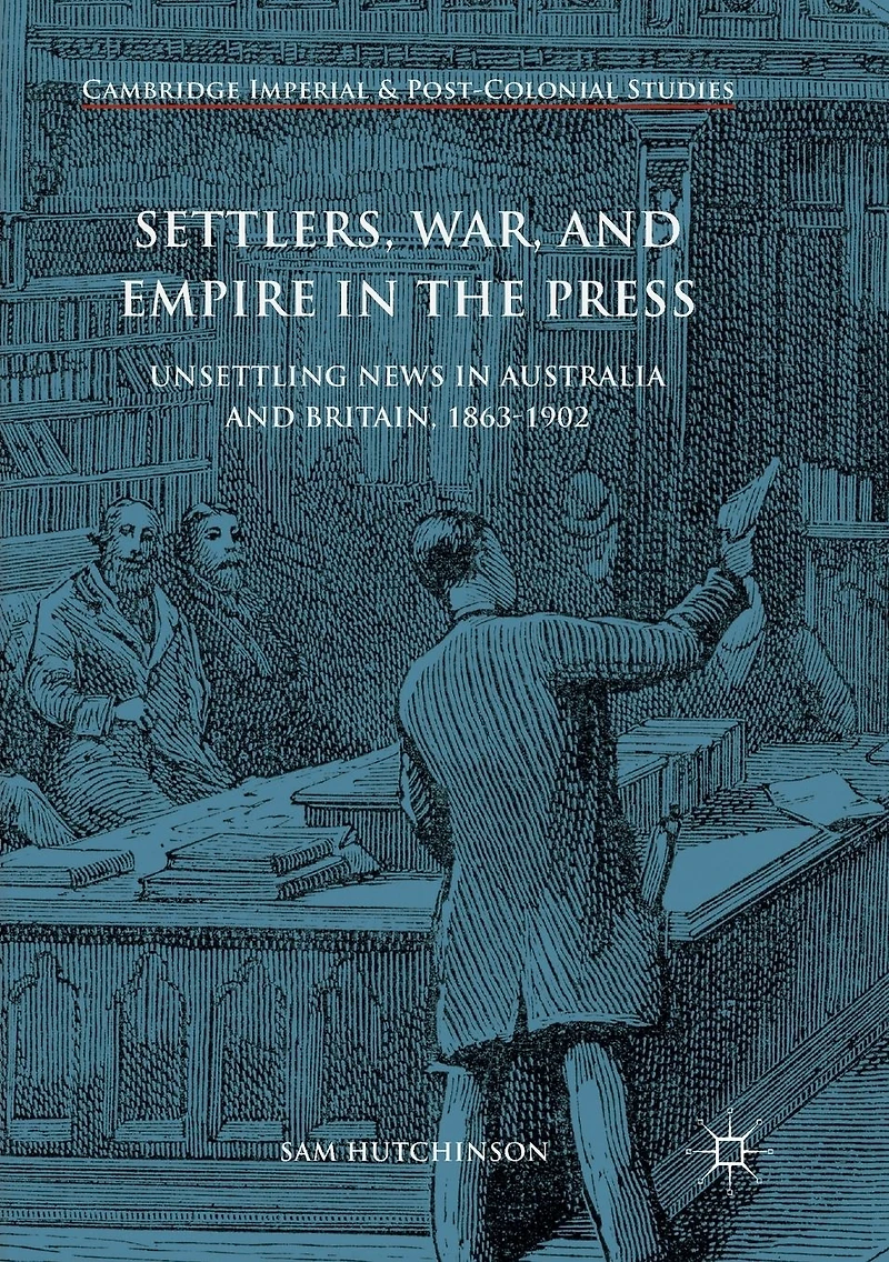 Settlers, War, and Empire the Press: Unsettling News Australia Britain, 1863-1902
