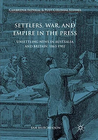 Settlers, War, and Empire the Press: Unsettling News Australia Britain, 1863-1902