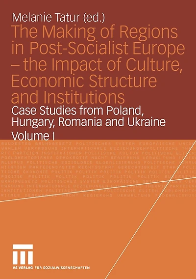 the Making of Regions Post-Socialist Europe - Impact Culture, Economic Structure and Institutions: Case Studies from Poland, Hungary, Romania Ukraine Volume I