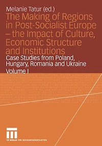 the Making of Regions Post-Socialist Europe - Impact Culture, Economic Structure and Institutions: Case Studies from Poland, Hungary, Romania Ukraine Volume I