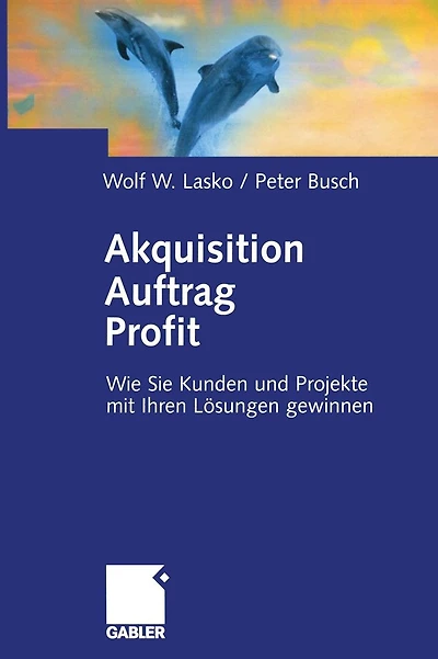 Akquisition - Auftrag - Profit: Wie Sie Kunden und Projekte mit Ihren Lösungen gewinnen
