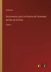 Documentos para la Historia del Virreinato del Rio de la Plata: Tomo I