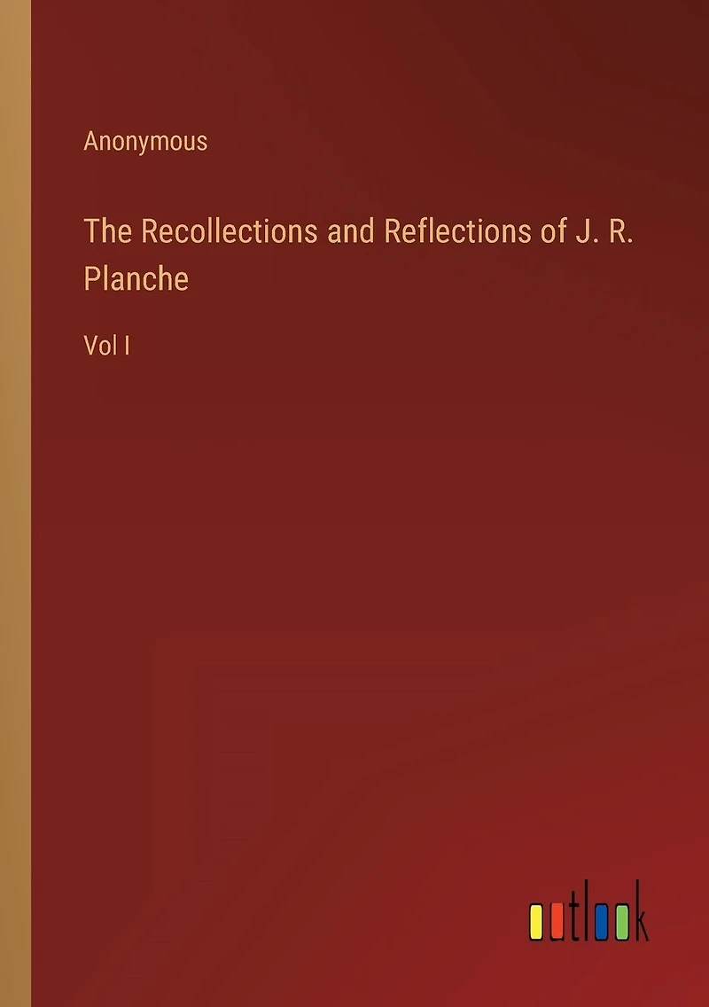 The Recollections and Reflections of J. R. Planche: Vol I