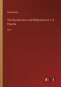 The Recollections and Reflections of J. R. Planche: Vol I