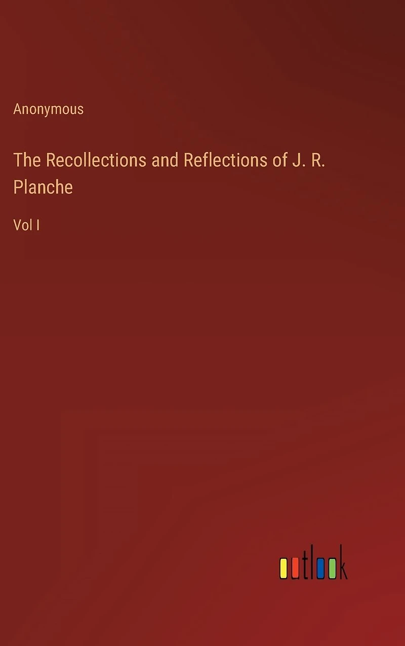The Recollections and Reflections of J. R. Planche: Vol I