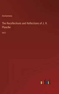 The Recollections and Reflections of J. R. Planche: Vol I