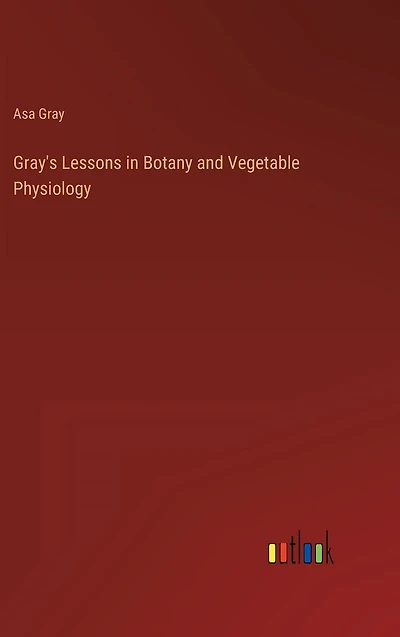 Gray's Lessons Botany and Vegetable Physiology
