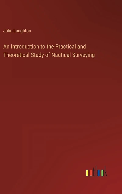 An Introduction to the Practical and Theoretical Study of Nautical Surveying