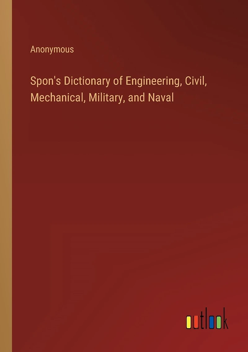 Spon's Dictionary of Engineering, Civil, Mechanical, Military, and Naval