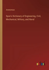 Spon's Dictionary of Engineering, Civil, Mechanical, Military, and Naval