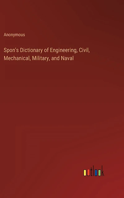 Spon's Dictionary of Engineering, Civil, Mechanical, Military, and Naval