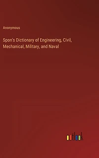 Spon's Dictionary of Engineering, Civil, Mechanical, Military, and Naval
