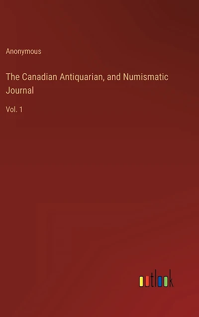 The Canadian Antiquarian, and Numismatic Journal: Vol. 1