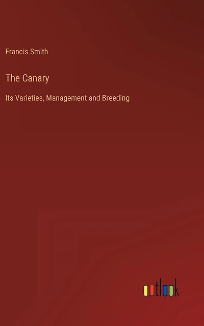The Canary: Its Varieties, Management and Breeding