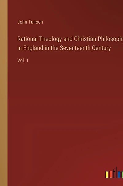 Rational Theology and Christian Philosophy in England in the Seventeenth Century: Vol. 1