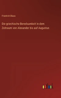 Die griechische Beredsamkeit dem Zeitraum von Alexander bis auf Augustus