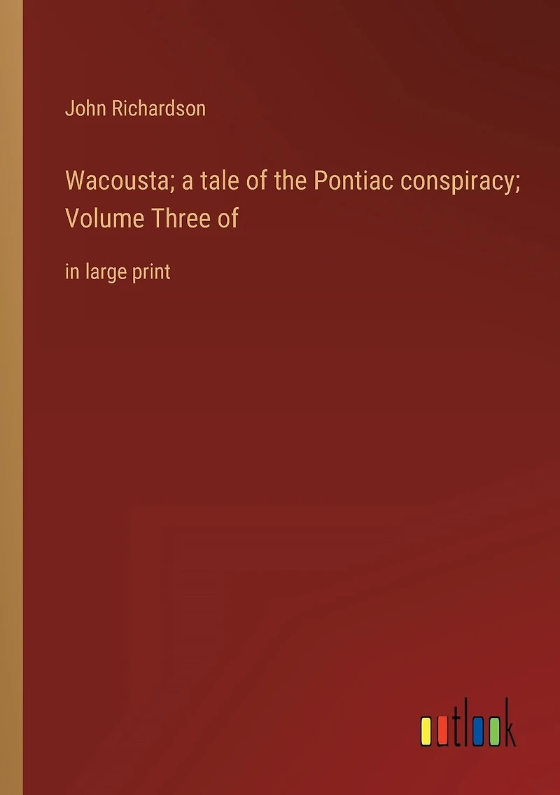 Wacousta; a tale of the Pontiac conspiracy; Volume Three of: large print