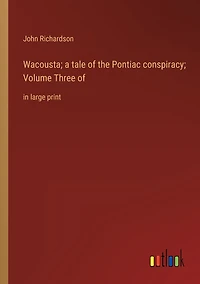 Wacousta; a tale of the Pontiac conspiracy; Volume Three of: large print