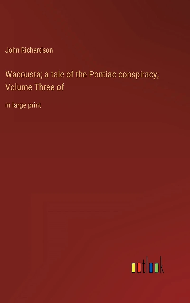 Wacousta; a tale of the Pontiac conspiracy; Volume Three of: large print