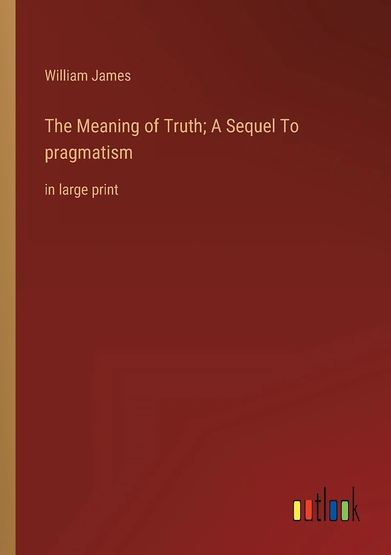 The Meaning of Truth; A Sequel To pragmatism: large print