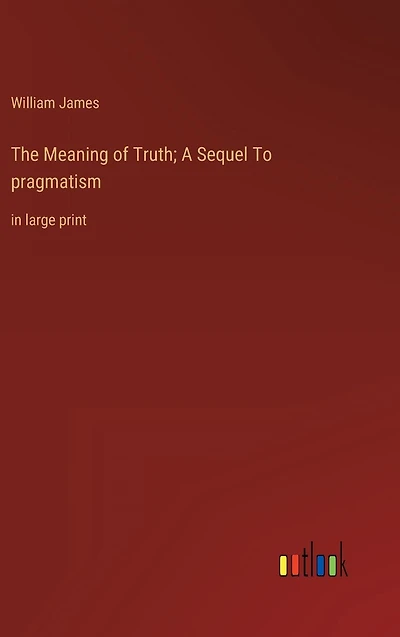 The Meaning of Truth; A Sequel To pragmatism: large print