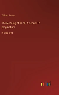 The Meaning of Truth; A Sequel To pragmatism: large print
