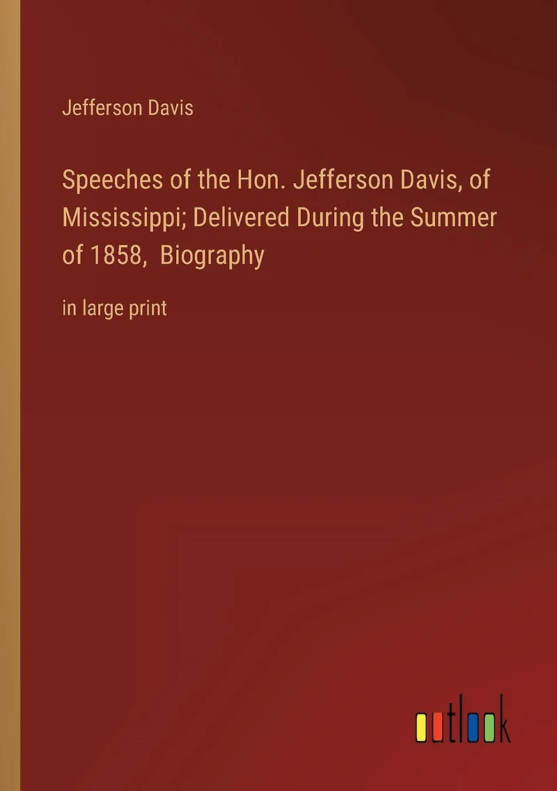 Speeches of the Hon. Jefferson Davis, Mississippi; Delivered During Summer 1858, Biography: large print