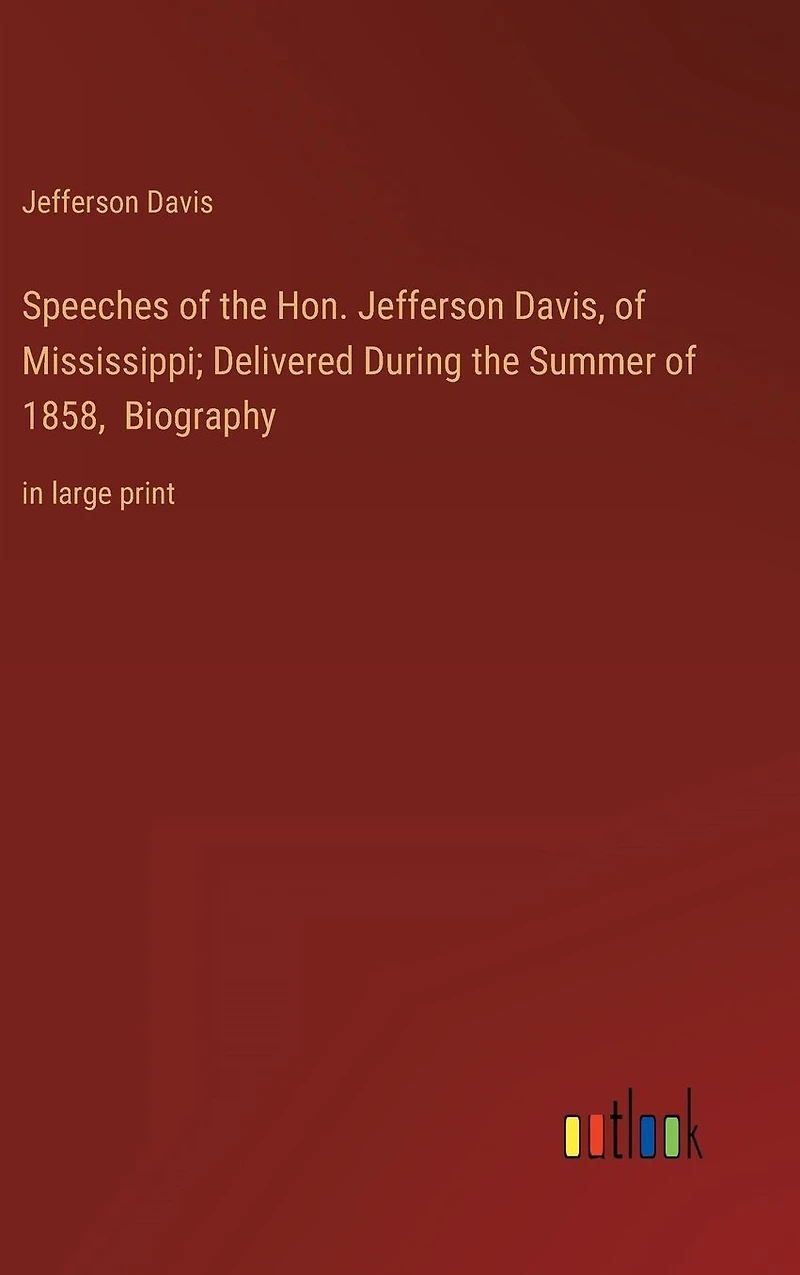 Speeches of the Hon. Jefferson Davis, Mississippi; Delivered During Summer 1858, Biography: large print