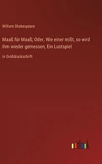 Maaß für Maaß; Oder, Wie einer mißt, so wird ihm wieder gemessen, Ein Lustspiel: Großdruckschrift