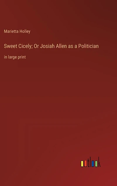 Sweet Cicely; Or Josiah Allen as a Politician: large print