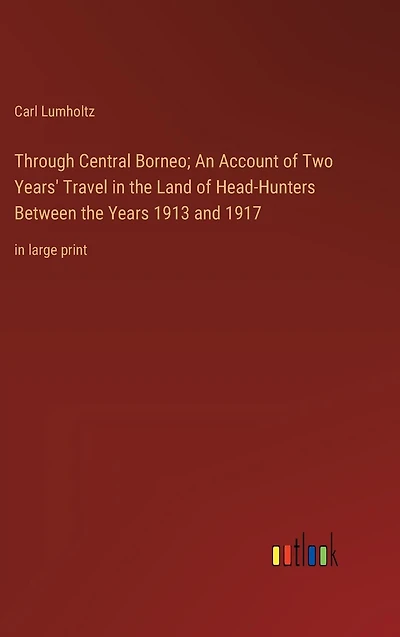 Through Central Borneo; An Account of Two Years' Travel the Land Head-Hunters Between Years 1913 and 1917: large print